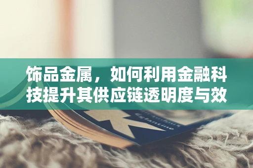 饰品金属，如何利用金融科技提升其供应链透明度与效率？