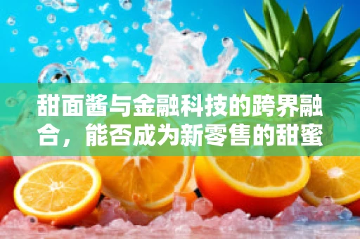 甜面酱与金融科技的跨界融合，能否成为新零售的甜蜜催化剂？