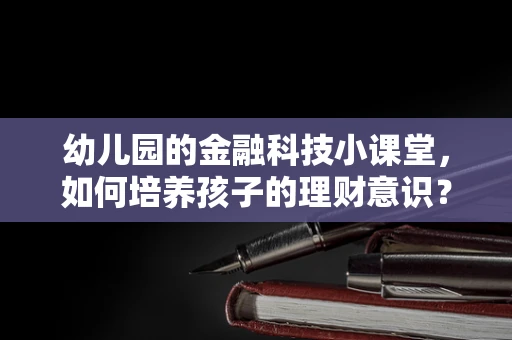 幼儿园的金融科技小课堂，如何培养孩子的理财意识？