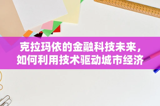 克拉玛依的金融科技未来，如何利用技术驱动城市经济发展？