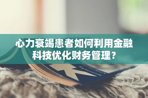 心力衰竭患者如何利用金融科技优化财务管理？