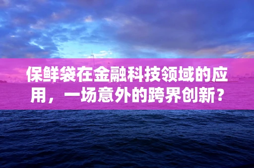 保鲜袋在金融科技领域的应用，一场意外的跨界创新？