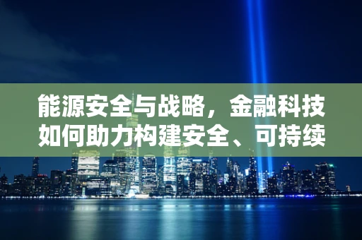 能源安全与战略，金融科技如何助力构建安全、可持续的能源体系？