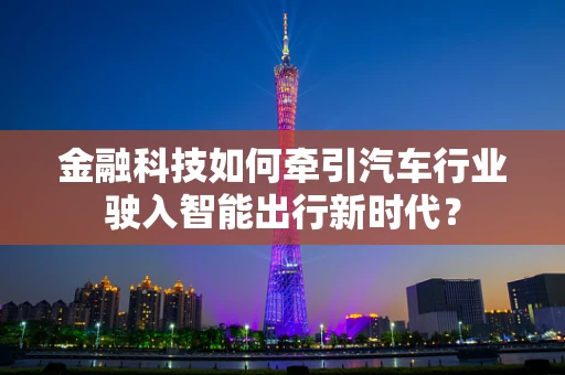 金融科技如何牵引汽车行业驶入智能出行新时代？