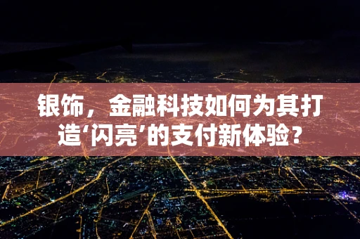 银饰，金融科技如何为其打造‘闪亮’的支付新体验？