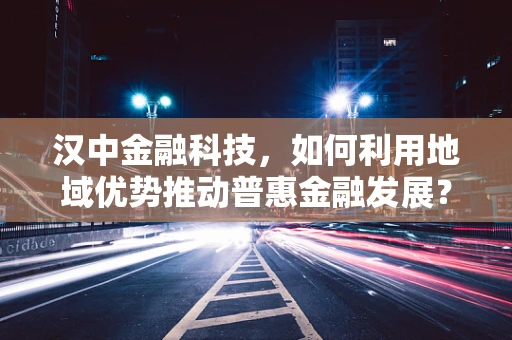 汉中金融科技，如何利用地域优势推动普惠金融发展？