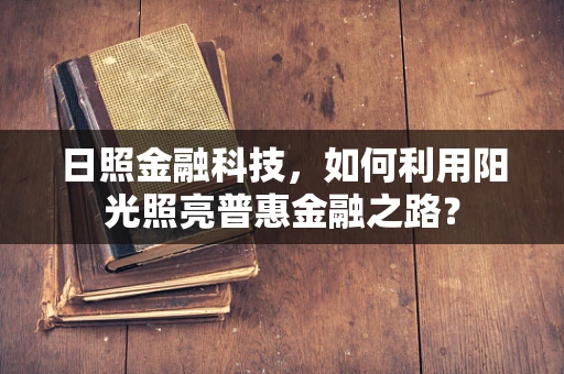 日照金融科技，如何利用阳光照亮普惠金融之路？