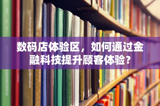 数码店体验区，如何通过金融科技提升顾客体验？