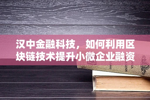 汉中金融科技，如何利用区块链技术提升小微企业融资效率？