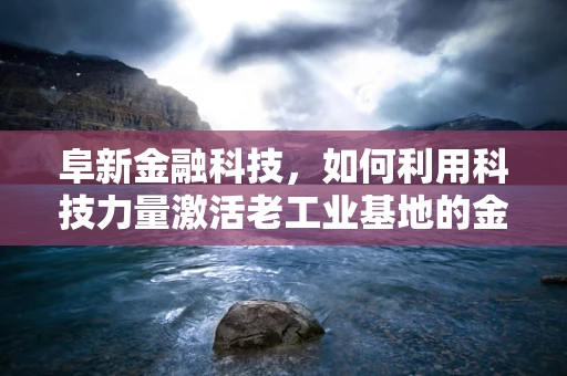 阜新金融科技，如何利用科技力量激活老工业基地的金融活力？