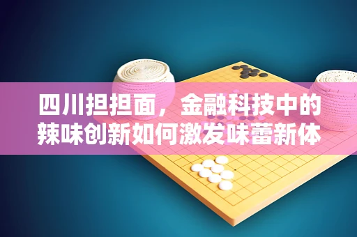 四川担担面，金融科技中的辣味创新如何激发味蕾新体验？