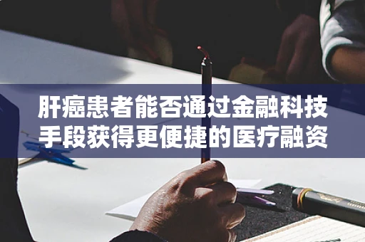 肝癌患者能否通过金融科技手段获得更便捷的医疗融资？