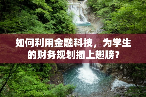 如何利用金融科技，为学生的财务规划插上翅膀？