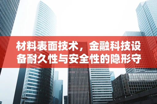 材料表面技术，金融科技设备耐久性与安全性的隐形守护者？