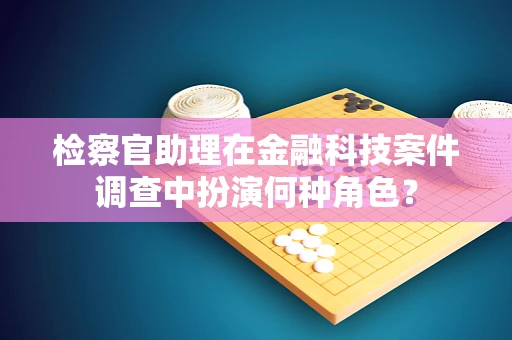 检察官助理在金融科技案件调查中扮演何种角色？