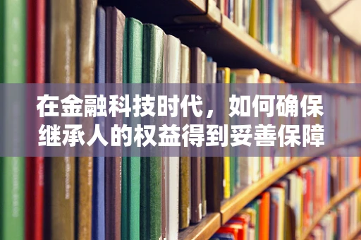 在金融科技时代，如何确保继承人的权益得到妥善保障？