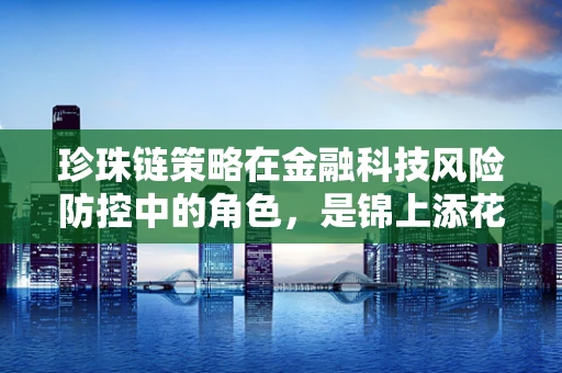 珍珠链策略在金融科技风险防控中的角色，是锦上添花还是不可或缺？