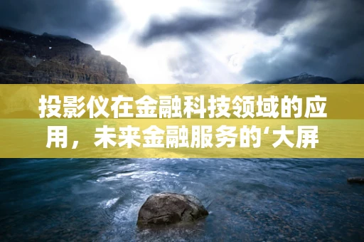 投影仪在金融科技领域的应用，未来金融服务的‘大屏幕’？