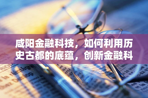 咸阳金融科技，如何利用历史古都的底蕴，创新金融科技发展新路径？