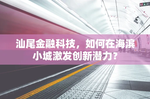 汕尾金融科技，如何在海滨小城激发创新潜力？