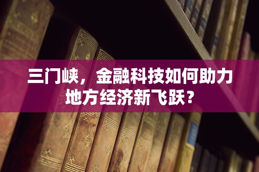 三门峡，金融科技如何助力地方经济新飞跃？