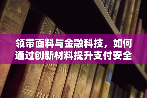 领带面料与金融科技，如何通过创新材料提升支付安全？