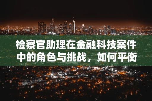 检察官助理在金融科技案件中的角色与挑战，如何平衡技术与法律的边界？