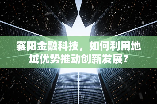 襄阳金融科技，如何利用地域优势推动创新发展？