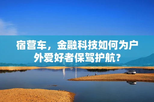 宿营车，金融科技如何为户外爱好者保驾护航？