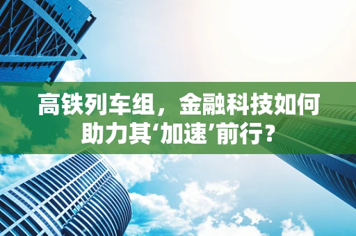 高铁列车组，金融科技如何助力其‘加速’前行？