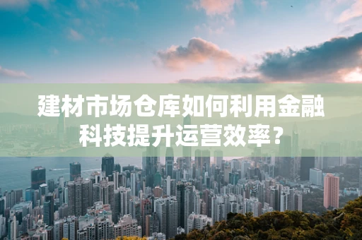 建材市场仓库如何利用金融科技提升运营效率？