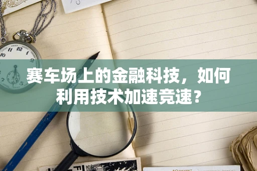 赛车场上的金融科技，如何利用技术加速竞速？