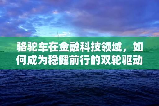 骆驼车在金融科技领域，如何成为稳健前行的双轮驱动？