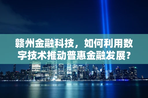 赣州金融科技，如何利用数字技术推动普惠金融发展？