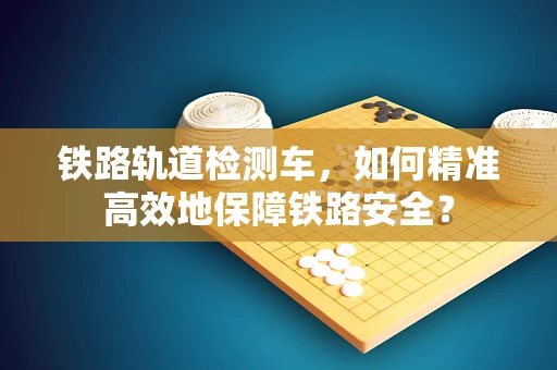 铁路轨道检测车，如何精准高效地保障铁路安全？