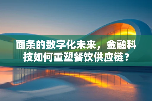 面条的数字化未来，金融科技如何重塑餐饮供应链？