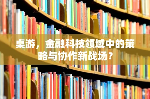 桌游，金融科技领域中的策略与协作新战场？