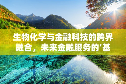 生物化学与金融科技的跨界融合，未来金融服务的‘基因’在哪里？