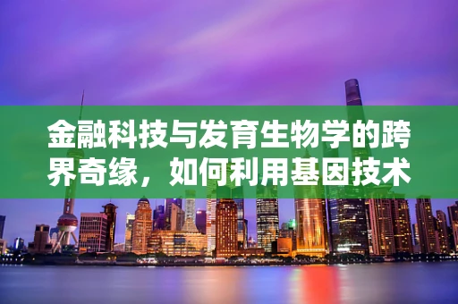 金融科技与发育生物学的跨界奇缘，如何利用基因技术优化投资决策？