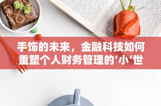 手饰的未来，金融科技如何重塑个人财务管理的‘小’世界？