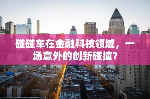 碰碰车在金融科技领域，一场意外的创新碰撞？