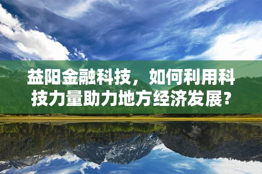 益阳金融科技，如何利用科技力量助力地方经济发展？