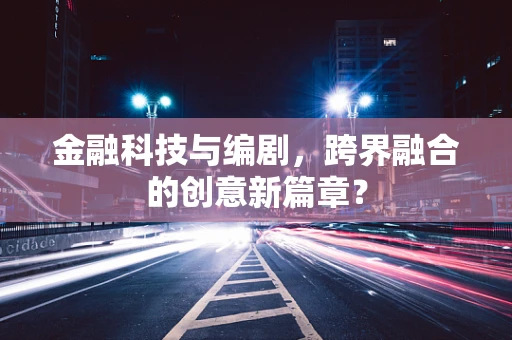 金融科技与编剧，跨界融合的创意新篇章？