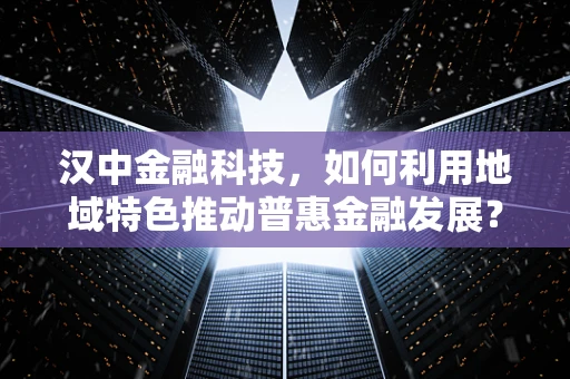 汉中金融科技，如何利用地域特色推动普惠金融发展？