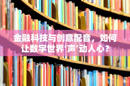 金融科技与创意配音，如何让数字世界‘声’动人心？