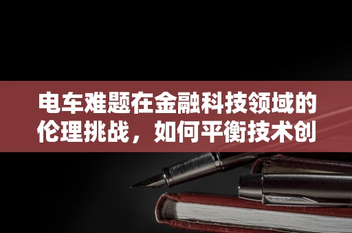 电车难题在金融科技领域的伦理挑战，如何平衡技术创新与道德边界？