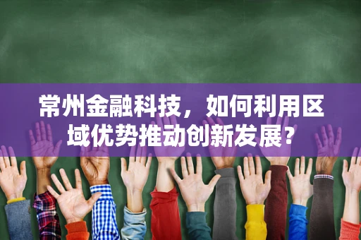 常州金融科技，如何利用区域优势推动创新发展？