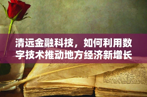 清远金融科技，如何利用数字技术推动地方经济新增长？