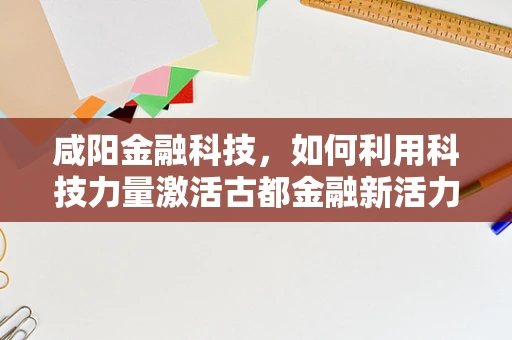 咸阳金融科技，如何利用科技力量激活古都金融新活力？