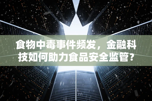 食物中毒事件频发，金融科技如何助力食品安全监管？